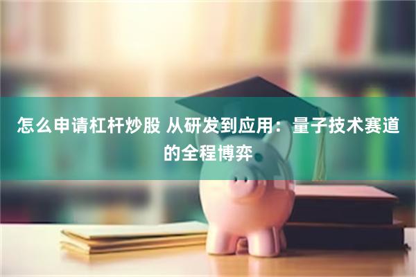 怎么申请杠杆炒股 从研发到应用：量子技术赛道的全程博弈