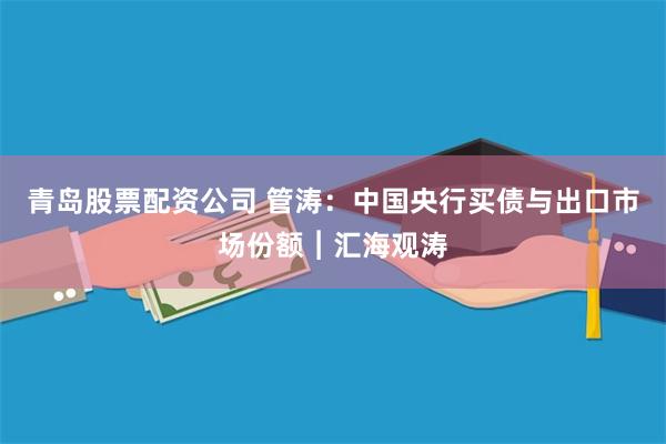 青岛股票配资公司 管涛：中国央行买债与出口市场份额︱汇海观涛