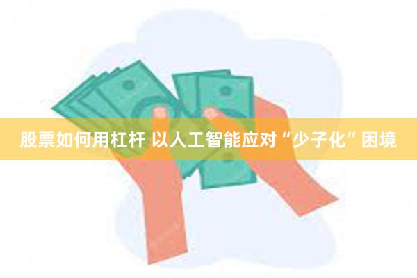 股票如何用杠杆 以人工智能应对“少子化”困境