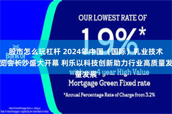 股市怎么玩杠杆 2024年中国（国际）乳业技术博览会长沙盛大开幕 利乐以科技创新助力行业高质量发展