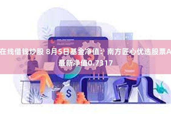 在线借钱炒股 8月5日基金净值：南方匠心优选股票A最新净值0.7317