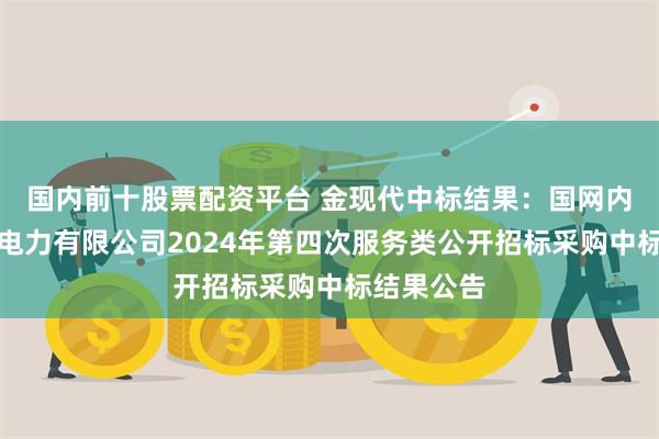 国内前十股票配资平台 金现代中标结果：国网内蒙古东部电力有限公司2024年第四次服务类公开招标采购中标结果公告