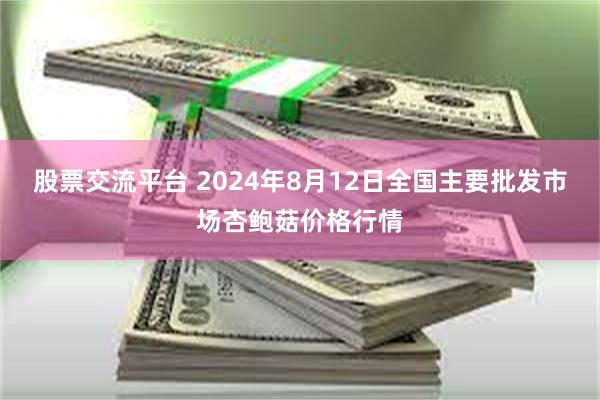 股票交流平台 2024年8月12日全国主要批发市场杏鲍菇价格行情