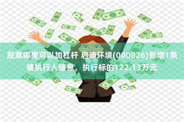 股票哪里可以加杠杆 启迪环境(000826)新增1条被执行人信息，执行标的122.13万元