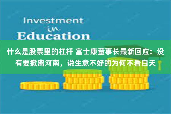 什么是股票里的杠杆 富士康董事长最新回应：没有要撤离河南，说生意不好的为何不看白天