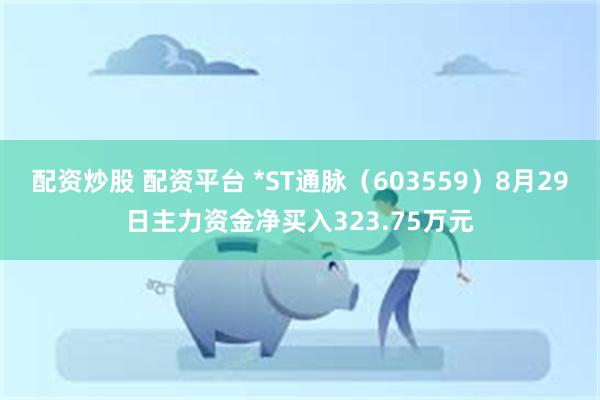 配资炒股 配资平台 *ST通脉（603559）8月29日主力资金净买入323.75万元