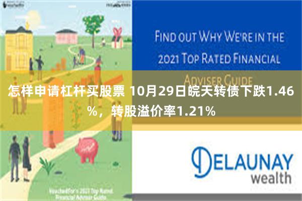 怎样申请杠杆买股票 10月29日皖天转债下跌1.46%，转股溢价率1.21%