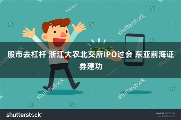股市去杠杆 浙江大农北交所IPO过会 东亚前海证券建功