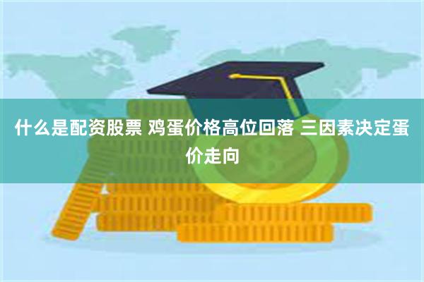 什么是配资股票 鸡蛋价格高位回落 三因素决定蛋价走向