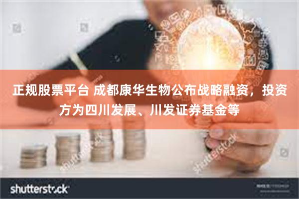 正规股票平台 成都康华生物公布战略融资，投资方为四川发展、川发证券基金等