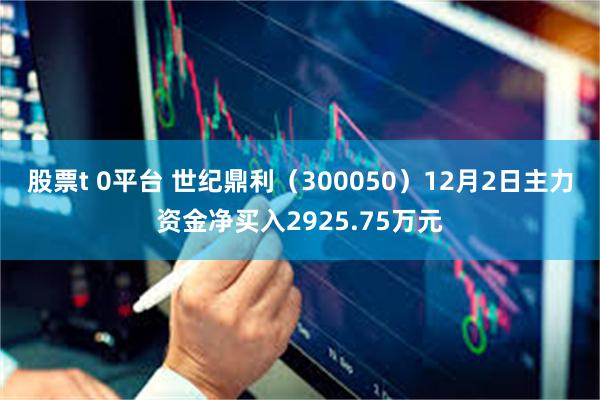 股票t 0平台 世纪鼎利（300050）12月2日主力资金净买入2925.75万元