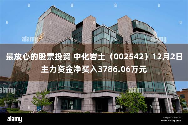 最放心的股票投资 中化岩土（002542）12月2日主力资金净买入3786.06万元
