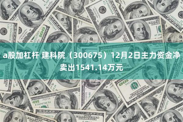a股加杠杆 建科院（300675）12月2日主力资金净卖出1541.14万元