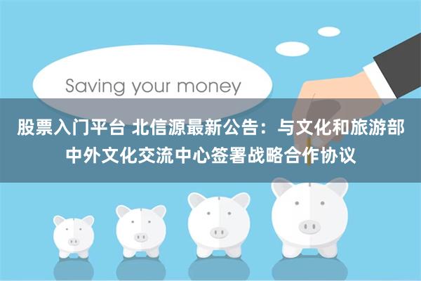 股票入门平台 北信源最新公告：与文化和旅游部中外文化交流中心签署战略合作协议