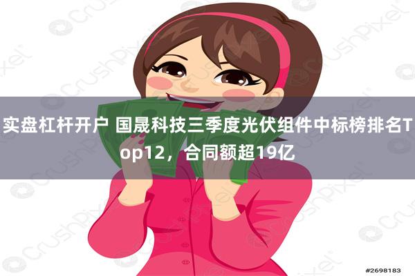 实盘杠杆开户 国晟科技三季度光伏组件中标榜排名Top12，合同额超19亿