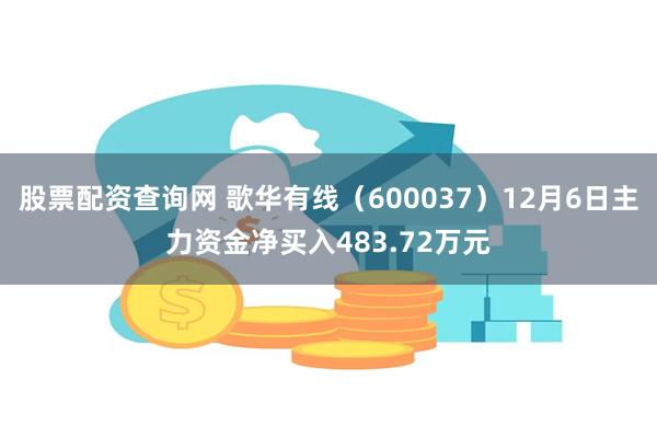 股票配资查询网 歌华有线（600037）12月6日主力资金净买入483.72万元