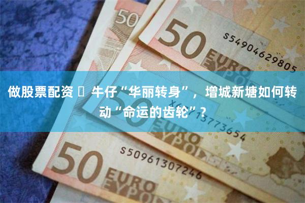 做股票配资 ​牛仔“华丽转身”，增城新塘如何转动“命运的齿轮”？