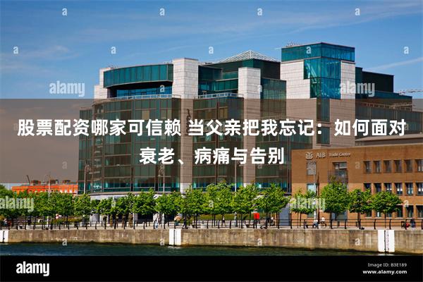 股票配资哪家可信赖 当父亲把我忘记：如何面对衰老、病痛与告别
