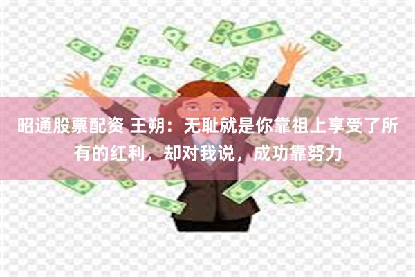 昭通股票配资 王朔：无耻就是你靠祖上享受了所有的红利，却对我说，成功靠努力