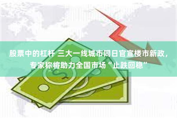 股票中的杠杆 三大一线城市同日官宣楼市新政，专家称将助力全国市场“止跌回稳”