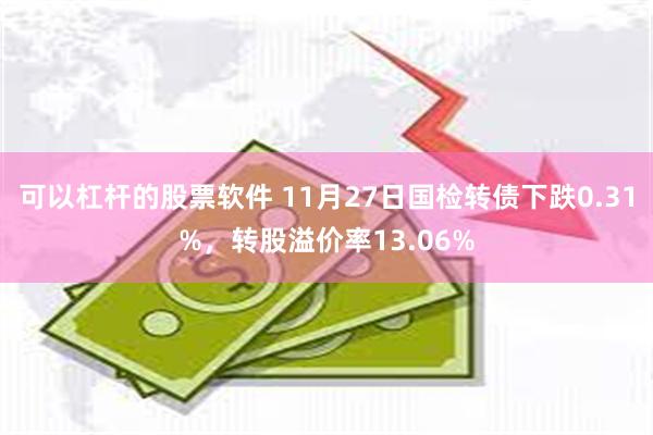 可以杠杆的股票软件 11月27日国检转债下跌0.31%，转股溢价率13.06%