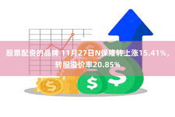 股票配资的品牌 11月27日N保隆转上涨15.41%，转股溢价率20.85%