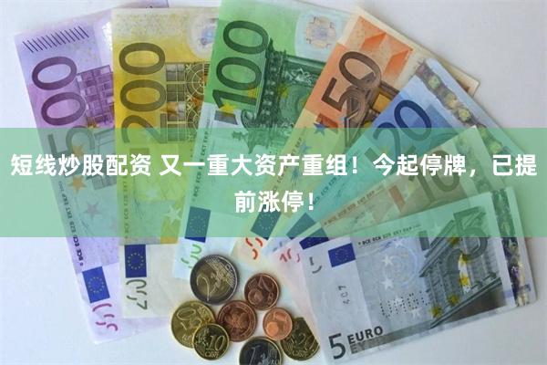 短线炒股配资 又一重大资产重组！今起停牌，已提前涨停！
