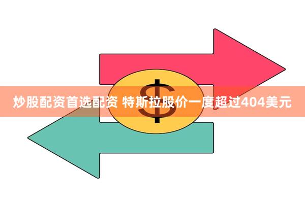 炒股配资首选配资 特斯拉股价一度超过404美元
