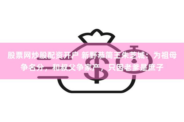 股票网炒股配资开户 新野恭简王朱芝城：为祖母争名分，和叔父争家产，只因老爹是庶子