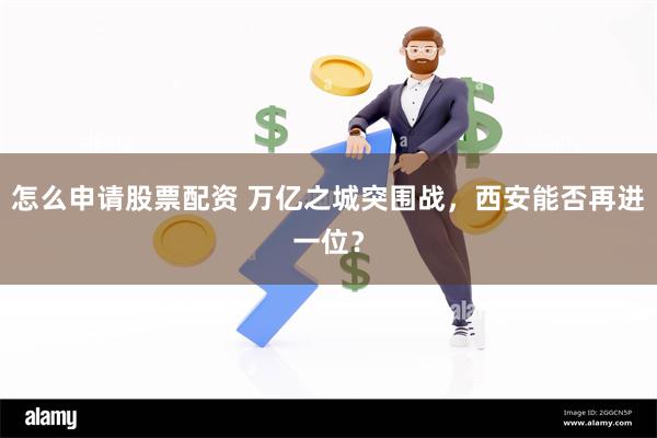 怎么申请股票配资 万亿之城突围战，西安能否再进一位？