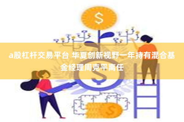 a股杠杆交易平台 华夏创新视野一年持有混合基金经理周克平离任