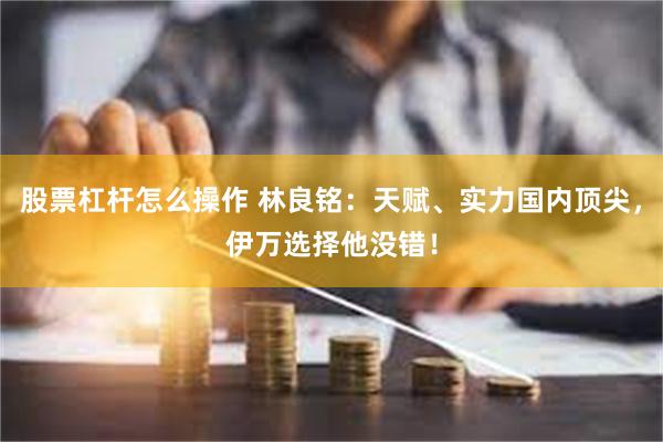 股票杠杆怎么操作 林良铭：天赋、实力国内顶尖，伊万选择他没错！
