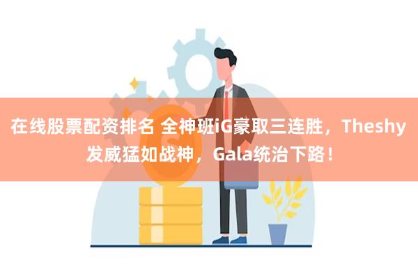 在线股票配资排名 全神班iG豪取三连胜，Theshy发威猛如战神，Gala统治下路！