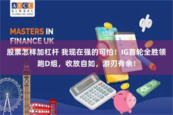 股票怎样加杠杆 我现在强的可怕！IG首轮全胜领跑D组，收放自如，游刃有余！