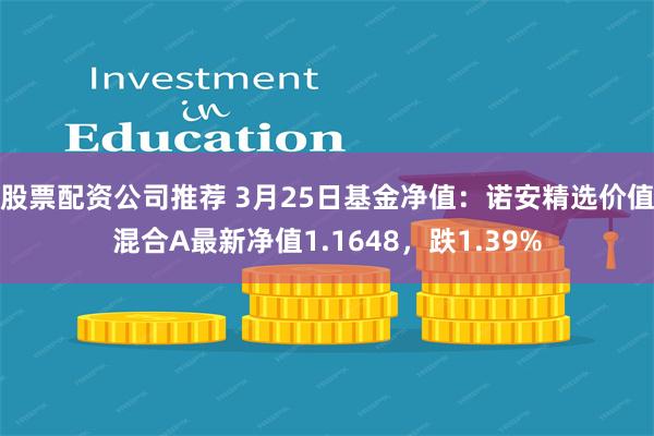 股票配资公司推荐 3月25日基金净值：诺安精选价值混合A最新净值1.1648，跌1.39%
