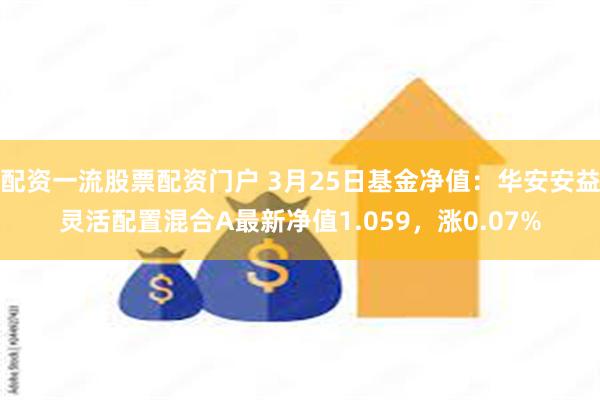 配资一流股票配资门户 3月25日基金净值：华安安益灵活配置混合A最新净值1.059，涨0.07%