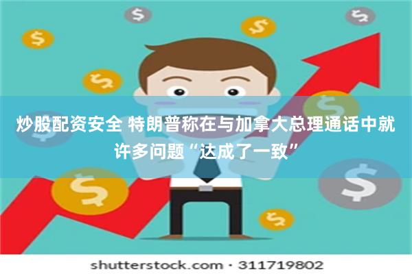 炒股配资安全 特朗普称在与加拿大总理通话中就许多问题“达成了一致”