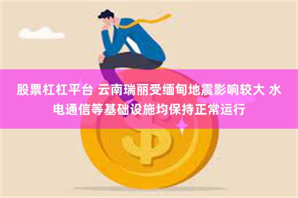 股票杠杠平台 云南瑞丽受缅甸地震影响较大 水电通信等基础设施均保持正常运行
