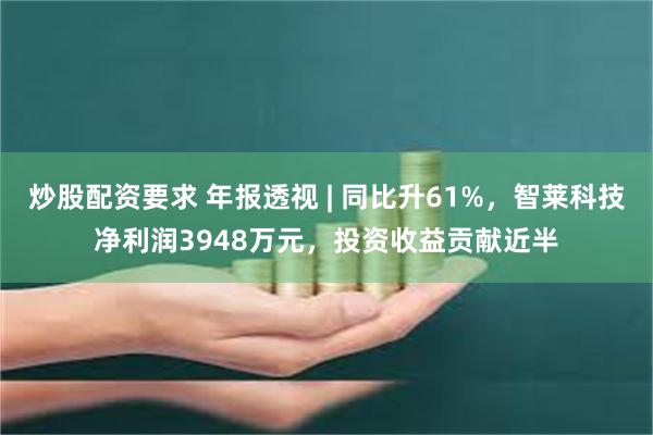 炒股配资要求 年报透视 | 同比升61%，智莱科技净利润3948万元，投资收益贡献近半
