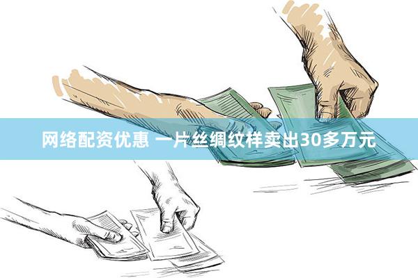 网络配资优惠 一片丝绸纹样卖出30多万元