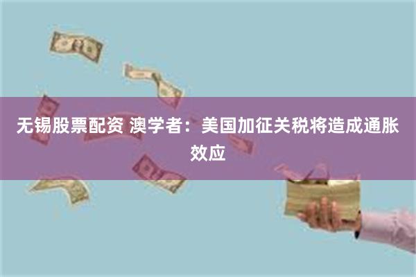 无锡股票配资 澳学者：美国加征关税将造成通胀效应