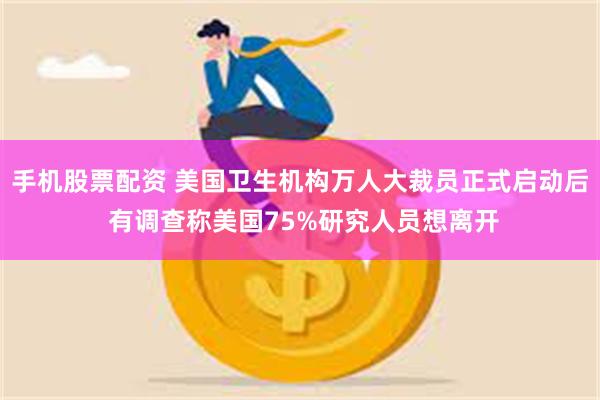 手机股票配资 美国卫生机构万人大裁员正式启动后 有调查称美国75%研究人员想离开