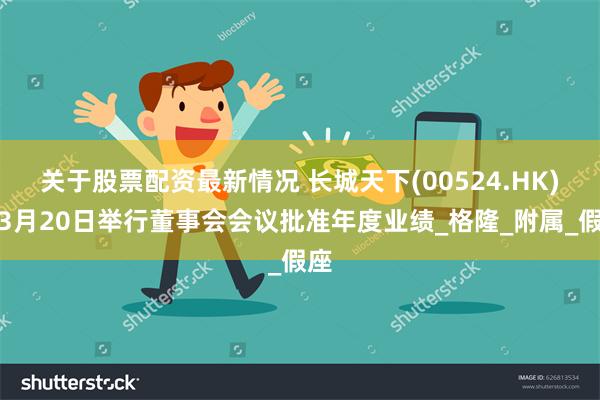 关于股票配资最新情况 长城天下(00524.HK)拟3月20日举行董事会会议批准年度业绩_格隆_附属_假座