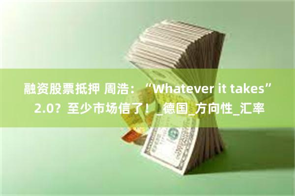 融资股票抵押 周浩：“Whatever it takes” 2.0？至少市场信了！_德国_方向性_汇率