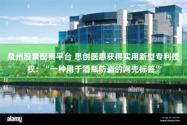 泉州股票配资平台 思创医惠获得实用新型专利授权：“一种用于酒瓶防盗的网兜标签”