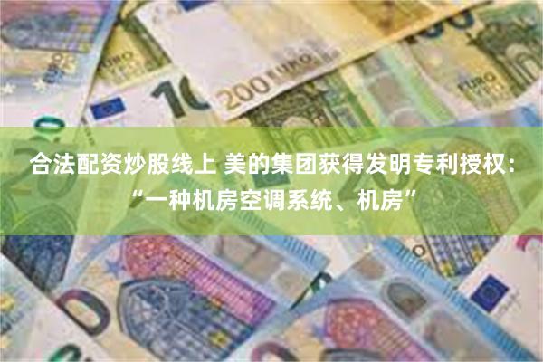 合法配资炒股线上 美的集团获得发明专利授权：“一种机房空调系统、机房”