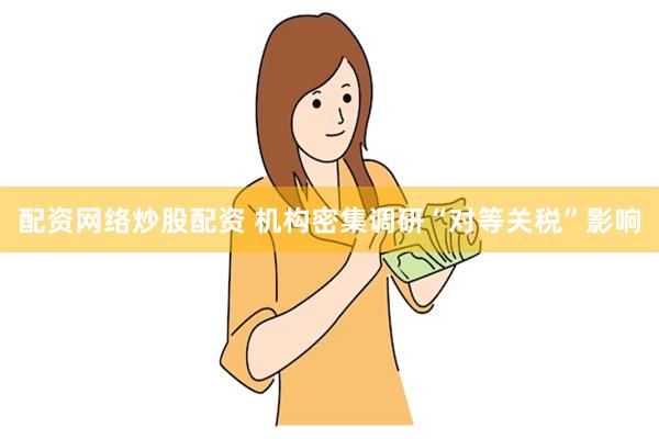 配资网络炒股配资 机构密集调研“对等关税”影响