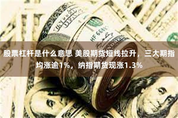 股票杠杆是什么意思 美股期货短线拉升，三大期指均涨逾1%，纳指期货现涨1.3%