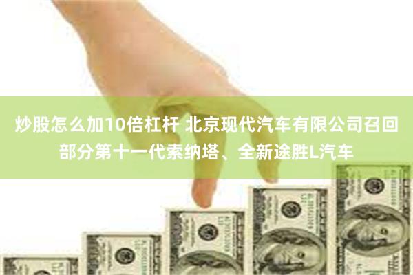 炒股怎么加10倍杠杆 北京现代汽车有限公司召回部分第十一代索纳塔、全新途胜L汽车