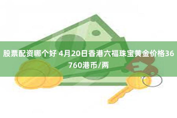 股票配资哪个好 4月20日香港六福珠宝黄金价格36760港币/两